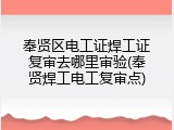 奉贤区电工证焊工证复审去哪里审验(奉贤焊工电工复审点)
