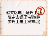 静安区电工证焊工证复审去哪里审验(静安焊工电工复审点)