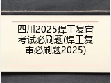 四川2025焊工复审考试必刷题(焊工复审必刷题2025)