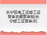 长宁区电工证焊工证复审去哪里审验(长宁焊工证复审点)