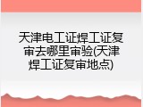 天津电工证焊工证复审去哪里审验(天津焊工证复审地点)
