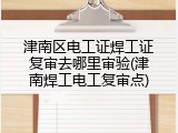 津南区电工证焊工证复审去哪里审验(津南焊工电工复审点)