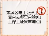 东城区电工证焊工证复审去哪里审验(电工焊工证复审地点)
