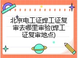 北京电工证焊工证复审去哪里审验(焊工证复审地点)