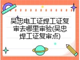 吴忠电工证焊工证复审去哪里审验(吴忠焊工证复审点)