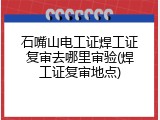 石嘴山电工证焊工证复审去哪里审验(焊工证复审地点)
