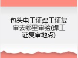 包头电工证焊工证复审去哪里审验(焊工证复审地点)