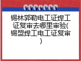 锡林郭勒电工证焊工证复审去哪里审验(锡盟焊工电工证复审)
