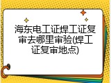 海东电工证焊工证复审去哪里审验(焊工证复审地点)