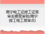 南宁电工证焊工证复审去哪里审验(南宁焊工电工复审点)