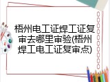 梧州电工证焊工证复审去哪里审验(梧州焊工电工证复审点)