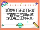 武威电工证焊工证复审去哪里审验(武威焊工电工证复审点)