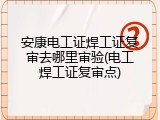 安康电工证焊工证复审去哪里审验(电工焊工证复审点)