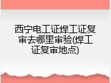 西宁电工证焊工证复审去哪里审验(焊工证复审地点)