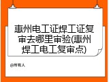 惠州电工证焊工证复审去哪里审验(惠州焊工电工复审点)