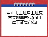 中山电工证焊工证复审去哪里审验(中山焊工证复审点)