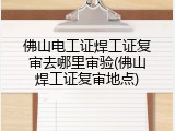 佛山电工证焊工证复审去哪里审验(佛山焊工证复审地点)