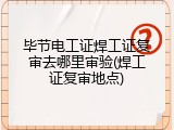 毕节电工证焊工证复审去哪里审验(焊工证复审地点)