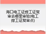 海口电工证焊工证复审去哪里审验(电工焊工证复审点)