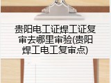 贵阳电工证焊工证复审去哪里审验(贵阳焊工电工复审点)