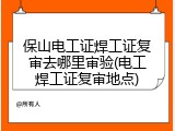 保山电工证焊工证复审去哪里审验(电工焊工证复审地点)
