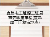 宜昌电工证焊工证复审去哪里审验(宜昌焊工证复审地点)