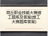 商丘职业技能大赛焊工题库及答案(焊工大赛题库答案)