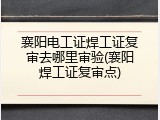 襄阳电工证焊工证复审去哪里审验(襄阳焊工证复审点)