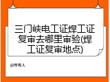 三门峡电工证焊工证复审去哪里审验(焊工证复审地点)