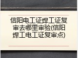 信阳电工证焊工证复审去哪里审验(信阳焊工电工证复审点)