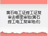 黄石电工证焊工证复审去哪里审验(黄石焊工电工复审地点)