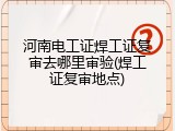 河南电工证焊工证复审去哪里审验(焊工证复审地点)