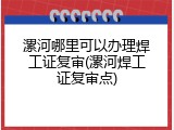 漯河哪里可以办理焊工证复审(漯河焊工证复审点)