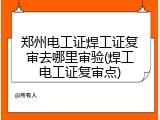 郑州电工证焊工证复审去哪里审验(焊工电工证复审点)