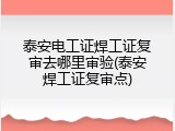 泰安电工证焊工证复审去哪里审验(泰安焊工证复审点)