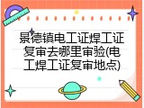 景德镇电工证焊工证复审去哪里审验(电工焊工证复审地点)