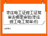 枣庄电工证焊工证复审去哪里审验(枣庄焊工电工复审点)