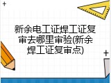 新余电工证焊工证复审去哪里审验(新余焊工证复审点)