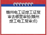 赣州电工证焊工证复审去哪里审验(赣州焊工电工复审点)