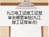 九江电工证焊工证复审去哪里审验(九江焊工证复审点)