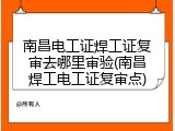 南昌电工证焊工证复审去哪里审验(南昌焊工电工证复审点)