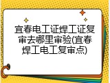 宜春电工证焊工证复审去哪里审验(宜春焊工电工复审点)