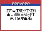 江西电工证焊工证复审去哪里审验(焊工电工证复审地)