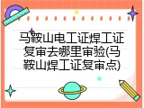 马鞍山电工证焊工证复审去哪里审验(马鞍山焊工证复审点)