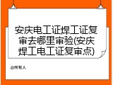 安庆电工证焊工证复审去哪里审验(安庆焊工电工证复审点)