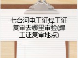 七台河电工证焊工证复审去哪里审验(焊工证复审地点)
