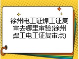 徐州电工证焊工证复审去哪里审验(徐州焊工电工证复审点)