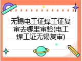 无锡电工证焊工证复审去哪里审验(电工焊工证无锡复审)