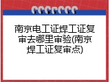 南京电工证焊工证复审去哪里审验(南京焊工证复审点)
