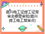 嘉兴电工证焊工证复审去哪里审验(嘉兴焊工电工复审点)
